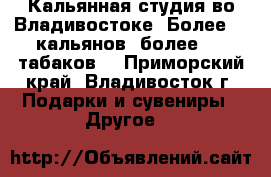 Кальянная студия во Владивостоке! Более 90 кальянов, более 100 табаков  - Приморский край, Владивосток г. Подарки и сувениры » Другое   